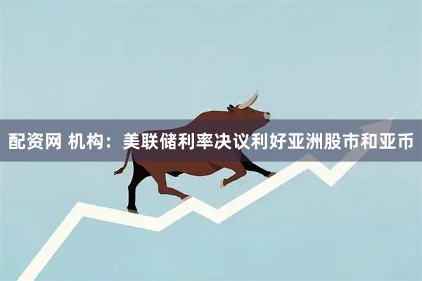 配资网 机构：美联储利率决议利好亚洲股市和亚币