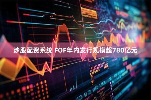 炒股配资系统 FOF年内发行规模超780亿元
