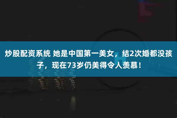 炒股配资系统 她是中国第一美女，结2次婚都没孩子，现在73岁仍美得令人羡慕！