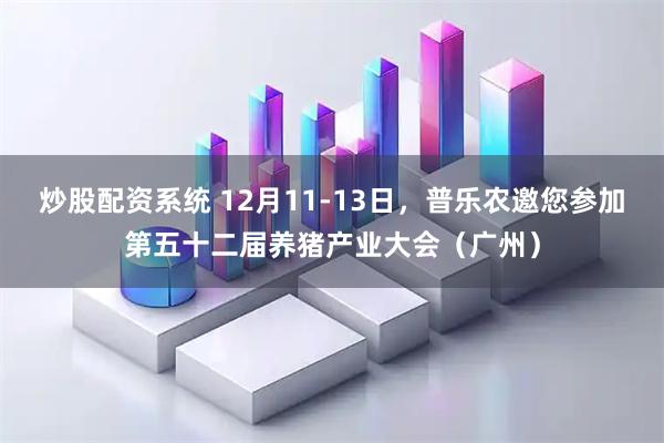 炒股配资系统 12月11-13日，普乐农邀您参加第五十二届养猪产业大会（广州）