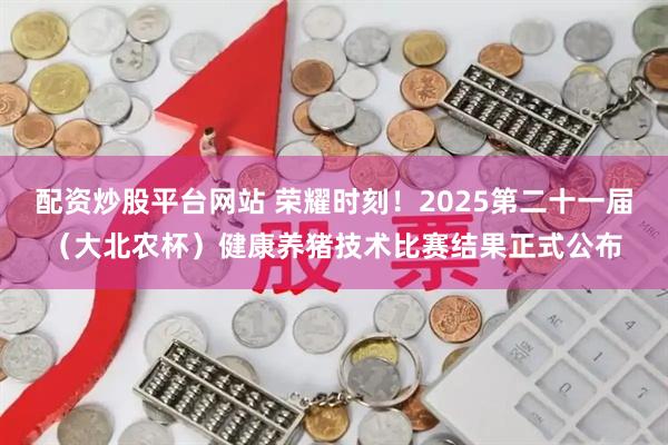 配资炒股平台网站 荣耀时刻！2025第二十一届（大北农杯）健康养猪技术比赛结果正式公布
