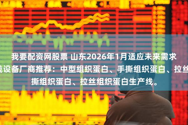 我要配资网股票 山东2026年1月适应未来需求的组织蛋白生产线设备厂商推荐：中型组织蛋白、手撕组织蛋白、拉丝组织蛋白生产线。